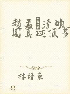 赵孟頫清明上河图真迹值多少钱