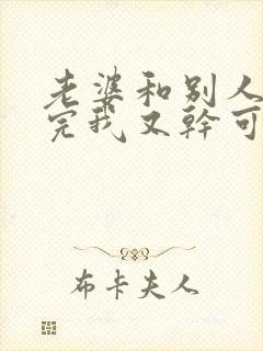 老婆和别人刚干完我又干可以吗h