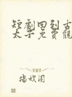 短剧回到古代当太子免费观看 短剧回到古代当太子免费观看