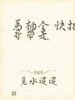 马柏全 快把我哥带走