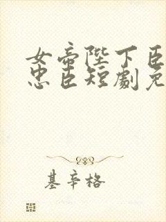 女帝陛下臣真是忠臣短剧免费观看