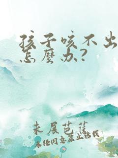 孩子咳不出来痰怎么办?