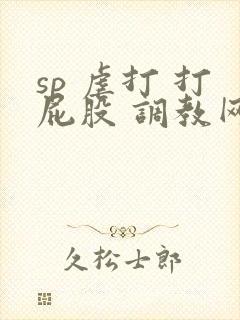 sp 虐打 打屁股 调教网站
