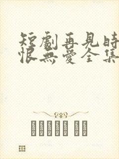 短剧再见时已无恨无爱全集