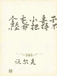 全本小妻子太凶,陆爷把持不住了