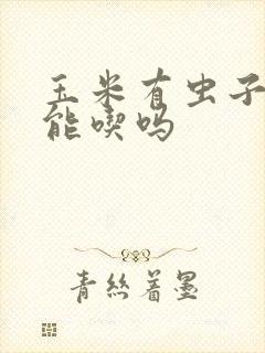 玉米有虫子了还能吃吗