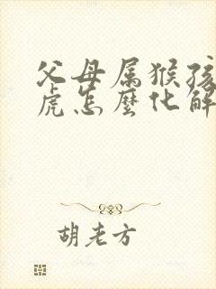 父母属猴孩子属虎怎么化解