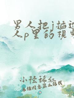 男人把j插进女人p里的视频免费