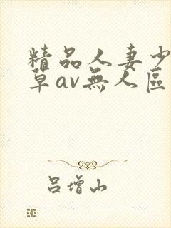 精品人妻少妇嫩草av无人区