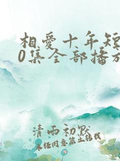 相爱十年短剧60集全部播放