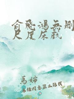 俞飞鸿无删减大尺度床戏