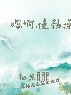 嗯啊,使劲操