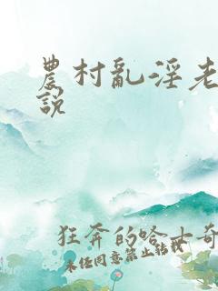 农村乱淫老妇小说