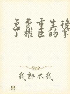 免费重生后我成了权臣的掌中娇