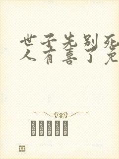 世子先别死,夫人有喜了免费阅读全文 世子先别死,夫人有喜了免费阅读全文