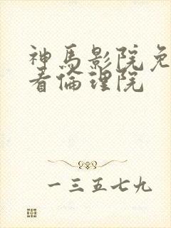 神马影院免费观看伦理院