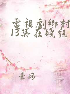 电视剧乡村爱情13集在线观看 电视剧乡村爱情13集在线观看