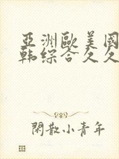 亚洲欧美国产日韩综合久久 亚洲欧美国产日韩综合久久