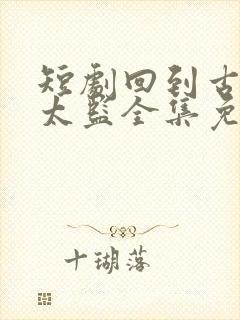 短剧回到古代当太监全集免费观看