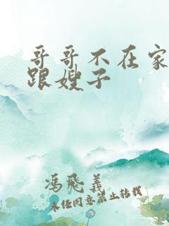 哥哥不在家弟弟跟嫂子
