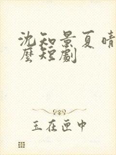 沈知景夏晴是什么短剧
