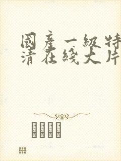 国产一级特黄高清在线大片