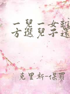 一儿一女离婚女方选儿子还是女儿 一儿一女离婚女方选儿子还是女儿
