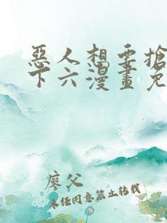恶人想要抢救一下六漫画免费漫画