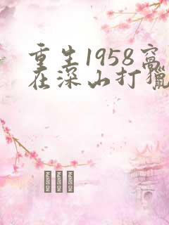 重生1958窝在深山打猎开始