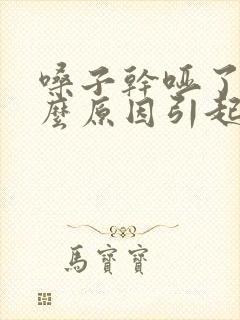 嗓子干哑了是什么原因引起的