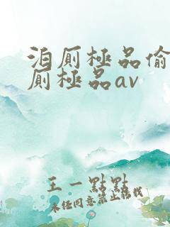 泊厕极品偷拍沟厕极品av 泊厕极品偷拍沟厕极品av