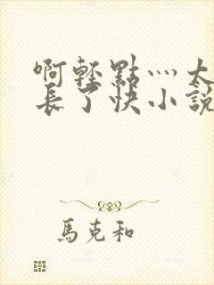 啊轻点灬太粗太长了快小说