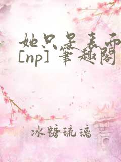 她只是表面清纯[np] 笔趣阁