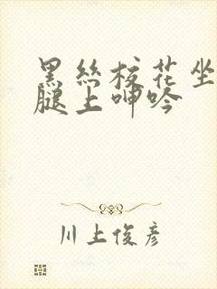 黑丝校花坐在我腿上呻吟