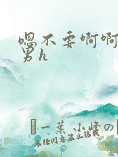 嗯不要啊啊嗯男男h