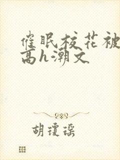 催眠校花被肉干高h潮文