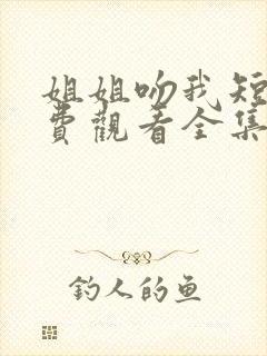 姐姐吻我短剧免费观看全集观看高清