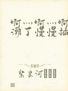 啊灬啊灬啊灬高潮了慢慢插