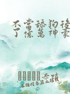 不当舔狗后我成了亿万神豪漫画在哪里看