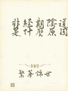 非经期阴道流血是什么原因 非经期阴道流血是什么原因