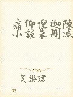 痛仰倪迦陈劲生小说未删减版