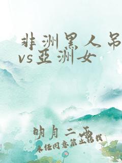 非洲黑人吊巨大vs亚洲女