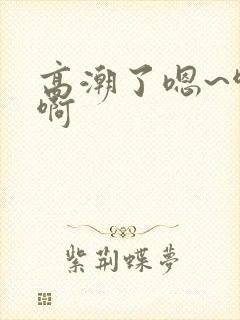高潮了嗯~啊啊啊