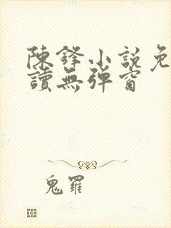陈锋小说免费阅读无弹窗 陈锋小说免费阅读无弹窗