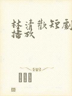 林清欢短剧免费播放