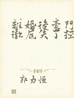 离婚后豪门前夫彻底失了控小说最新章节阅
