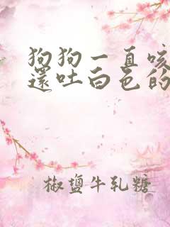 狗狗一直咳咳咳还吐白色的怎么回事