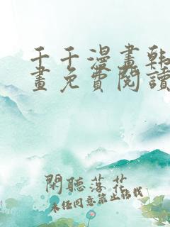 千千漫画韩漫漫画免费阅读看漫画下 千千漫画韩漫漫画免费阅读看漫画下