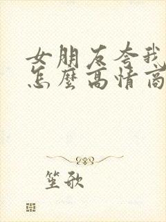 女朋友夸我帅我怎么高情商回复