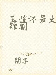 王恺沐最火十部短剧